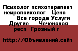 Психолог психотерапевт нейропсихолог › Цена ­ 2 000 - Все города Услуги » Другие   . Чеченская респ.,Грозный г.